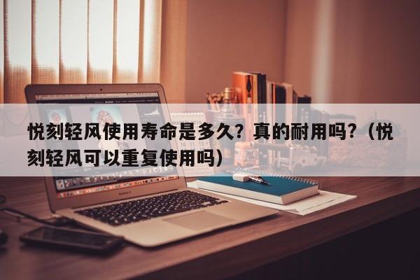 悦刻轻风使用寿命是多久?真的耐用吗?(悦刻轻风可以重复使用吗)