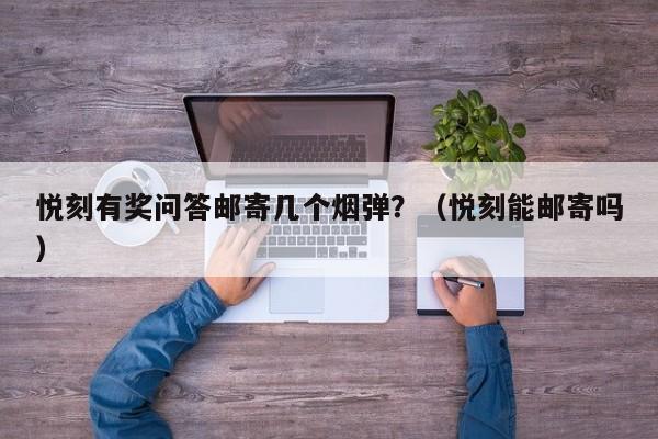悦刻有奖问答邮寄几个烟弹?(悦刻能邮寄吗)