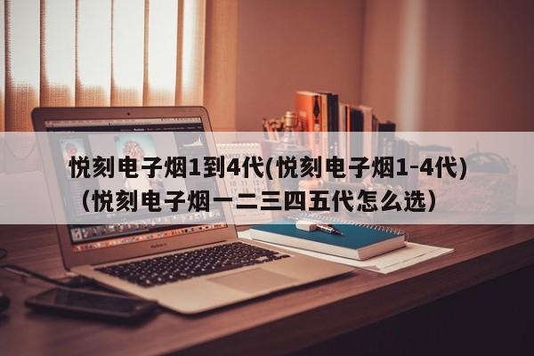 悦刻电子烟1到4代(悦刻电子烟1-4代)(悦刻电子烟一二三四五代怎么选)