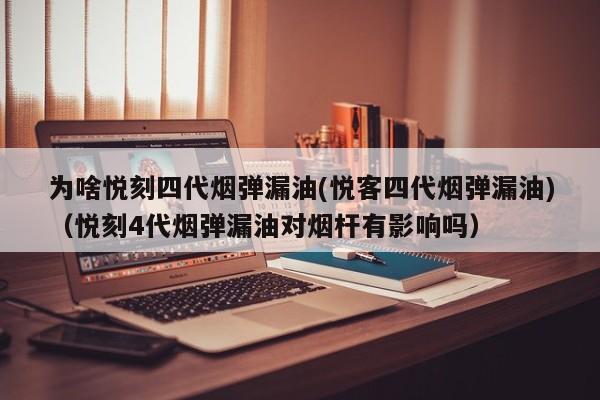为啥悦刻四代烟弹漏油(悦客四代烟弹漏油)(悦刻4代烟弹漏油对烟杆有影响吗)