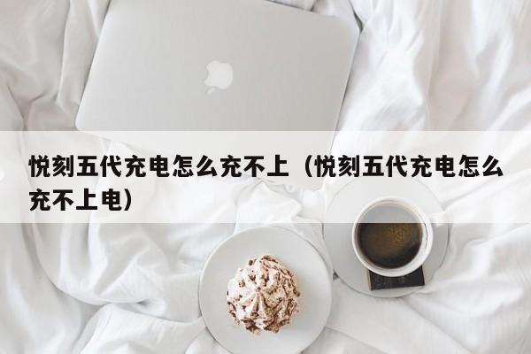 悦刻五代充电怎么充不上(悦刻五代充电怎么充不上电)