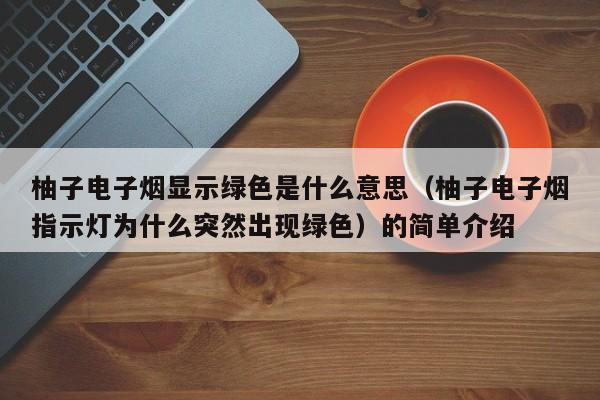 柚子电子烟显示绿色是什么意思(柚子电子烟指示灯为什么突然出现绿色)的简单介绍