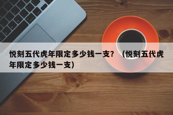 悦刻五代虎年限定多少钱一支?(悦刻五代虎年限定多少钱一支)