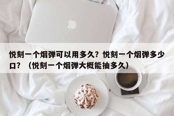 悦刻一个烟弹可以用多久?悦刻一个烟弹多少口?(悦刻一个烟弹大概能抽多久)