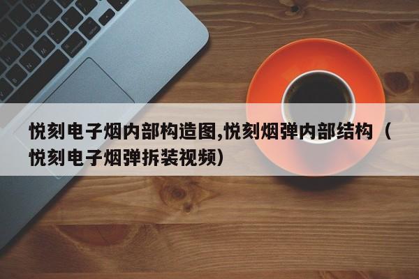 悦刻电子烟内部构造图,悦刻烟弹内部结构(悦刻电子烟弹拆装视频)