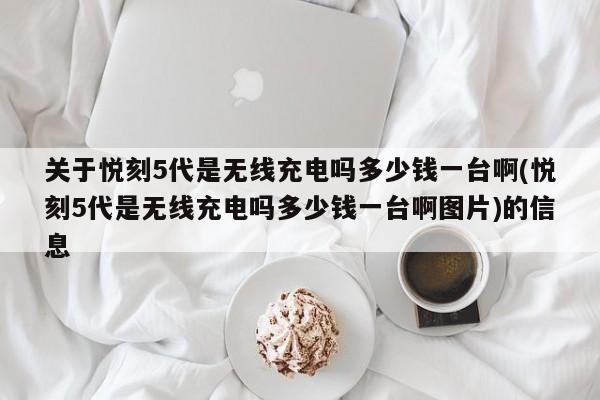 关于悦刻5代是无线充电吗多少钱一台啊(悦刻5代是无线充电吗多少钱一台啊图片)的信息