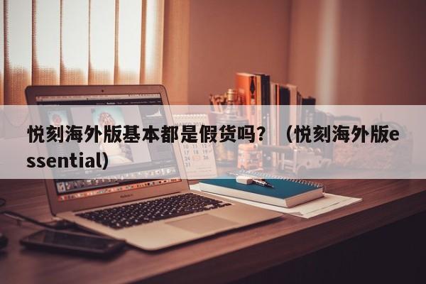 悦刻海外版基本都是假货吗?(悦刻海外版essential)