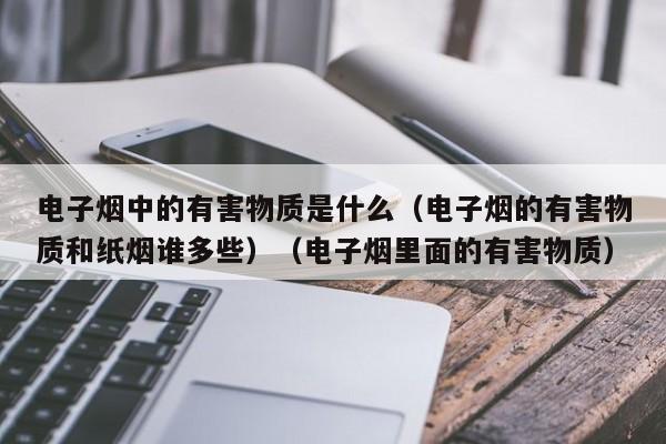 电子烟中的有害物质是什么(电子烟的有害物质和纸烟谁多些)(电子烟里面的有害物质)