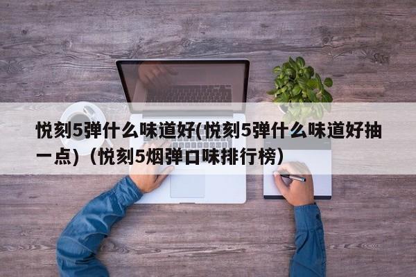 悦刻5弹什么味道好(悦刻5弹什么味道好抽一点)(悦刻5烟弹口味排行榜)