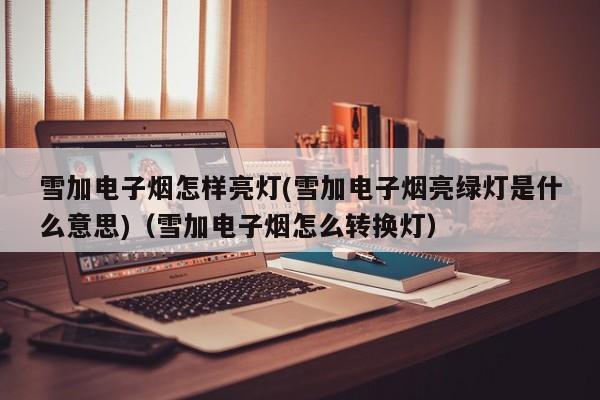 雪加电子烟怎样亮灯(雪加电子烟亮绿灯是什么意思)(雪加电子烟怎么转换灯)