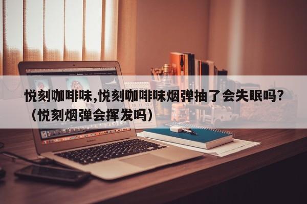 悦刻咖啡味,悦刻咖啡味烟弹抽了会失眠吗?(悦刻烟弹会挥发吗)