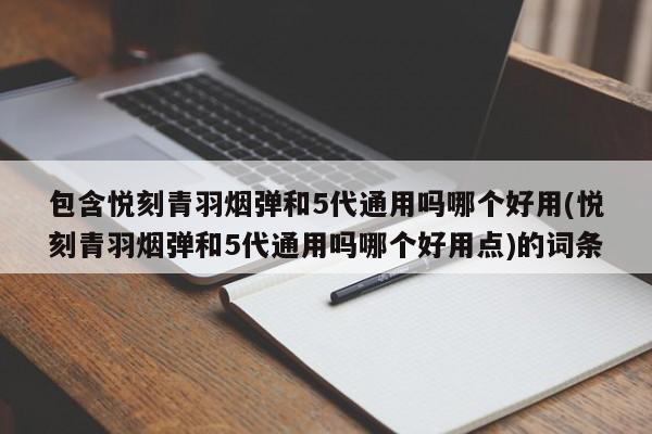 包含悦刻青羽烟弹和5代通用吗哪个好用(悦刻青羽烟弹和5代通用吗哪个好用点)的词条