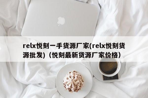 relx悦刻一手货源厂家(relx悦刻货源批发)(悦刻最新货源厂家价格)