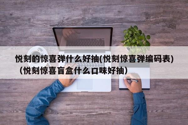 悦刻的惊喜弹什么好抽(悦刻惊喜弹编码表)(悦刻惊喜盲盒什么口味好抽)