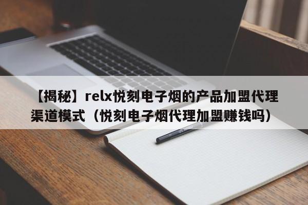 【揭秘】relx悦刻电子烟的产品加盟代理渠道模式(悦刻电子烟代理加盟赚钱吗)
