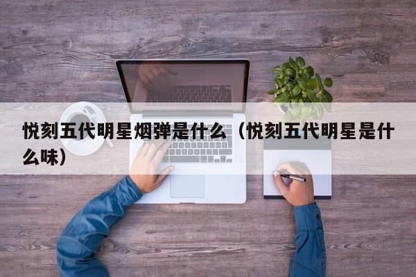 悦刻五代明星烟弹是什么(悦刻五代明星是什么味)