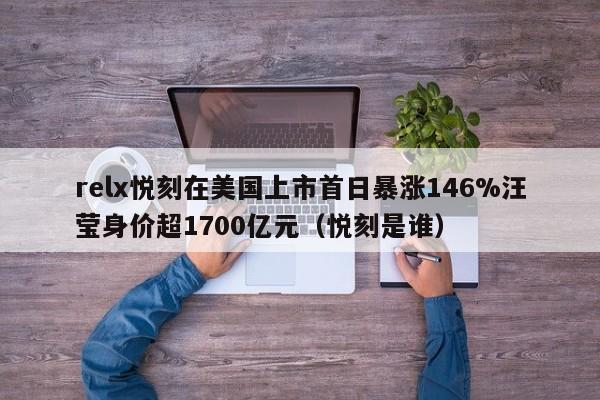 relx悦刻在美国上市首日暴涨146%汪莹身价超1700亿元(悦刻是谁)
