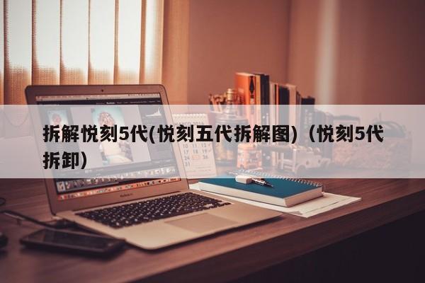 拆解悦刻5代(悦刻五代拆解图)(悦刻5代拆卸)
