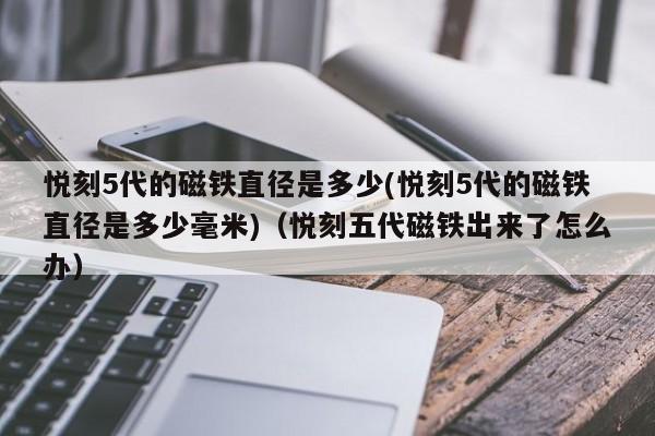 悦刻5代的磁铁直径是多少(悦刻5代的磁铁直径是多少毫米)(悦刻五代磁铁出来了怎么办)