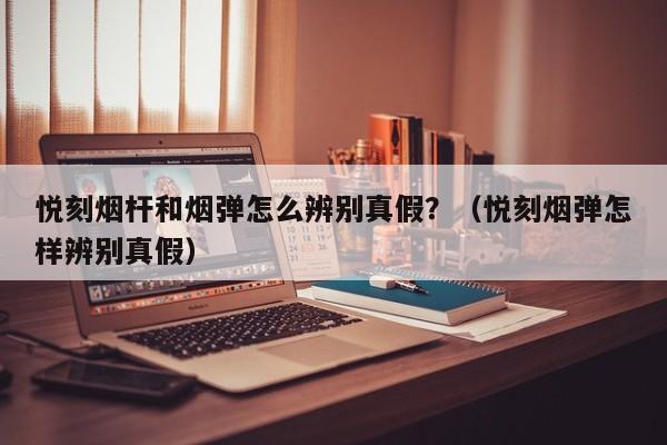 悦刻烟杆和烟弹怎么辨别真假?(悦刻烟弹怎样辨别真假)