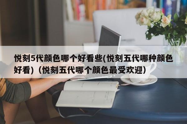 悦刻5代颜色哪个好看些(悦刻五代哪种颜色好看)(悦刻五代哪个颜色最受欢迎)