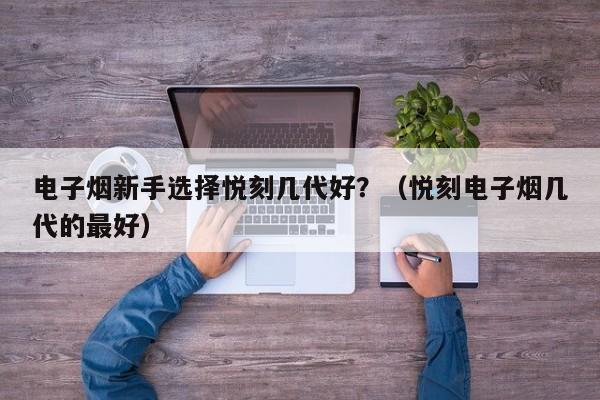 电子烟新手选择悦刻几代好?(悦刻电子烟几代的最好)