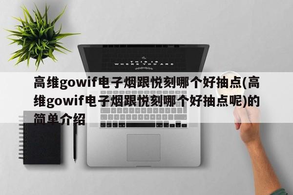 高维gowif电子烟跟悦刻哪个好抽点(高维gowif电子烟跟悦刻哪个好抽点呢)的简单介绍