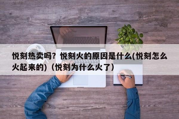 悦刻热卖吗?悦刻火的原因是什么(悦刻怎么火起来的)(悦刻为什么火了)