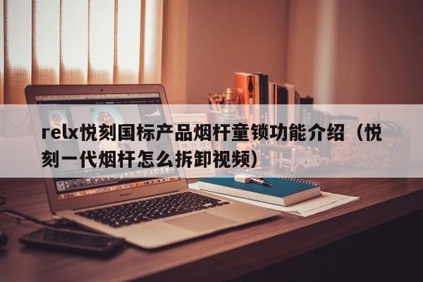 relx悦刻国标产品烟杆童锁功能介绍(悦刻一代烟杆怎么拆卸视频)
