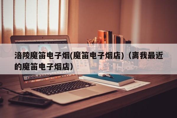 涪陵魔笛电子烟(魔笛电子烟店)(离我最近的魔笛电子烟店)