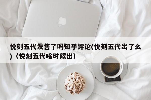 悦刻五代发售了吗知乎评论(悦刻五代出了么)(悦刻五代啥时候出)