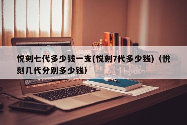 悦刻七代多少钱一支(悦刻7代多少钱)(悦刻几代分别多少钱)