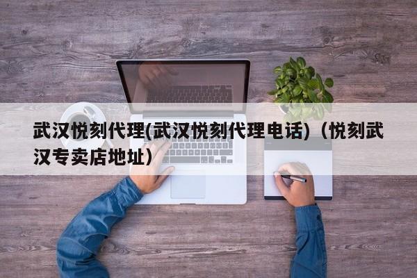 武汉悦刻代理(武汉悦刻代理电话)(悦刻武汉专卖店地址)