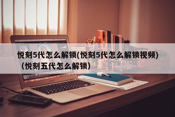 悦刻5代怎么解锁(悦刻5代怎么解锁视频)(悦刻五代怎么解锁)