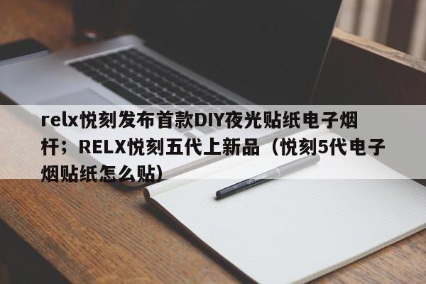 relx悦刻发布首款DIY夜光贴纸电子烟杆;RELX悦刻五代上新品(悦刻5代电子烟贴纸怎么贴)