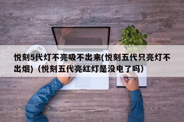 悦刻5代灯不亮吸不出来(悦刻五代只亮灯不出烟)(悦刻五代亮红灯是没电了吗)