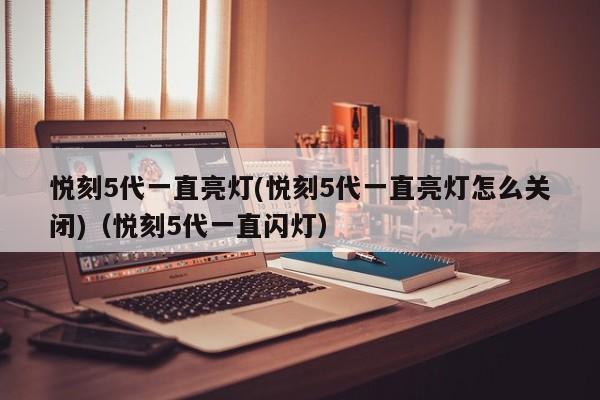 悦刻5代一直亮灯(悦刻5代一直亮灯怎么关闭)(悦刻5代一直闪灯)