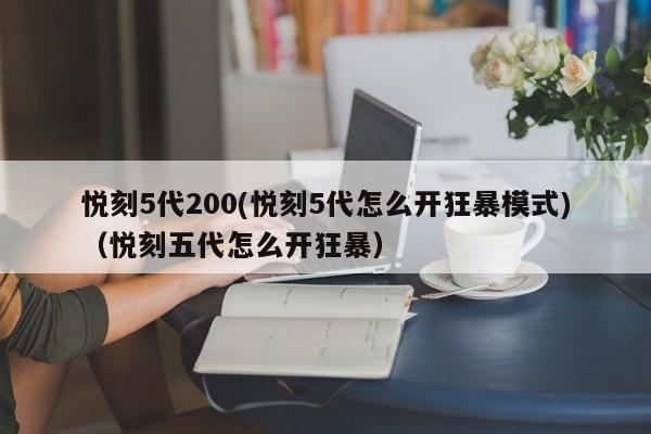 悦刻5代200(悦刻5代怎么开狂暴模式)(悦刻五代怎么开狂暴)