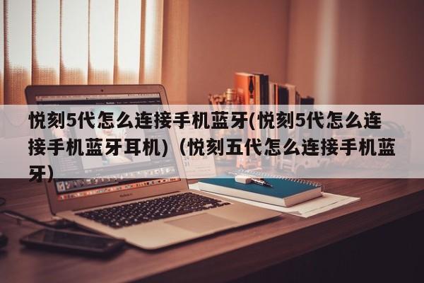 悦刻5代怎么连接手机蓝牙(悦刻5代怎么连接手机蓝牙耳机)(悦刻五代怎么连接手机蓝牙)