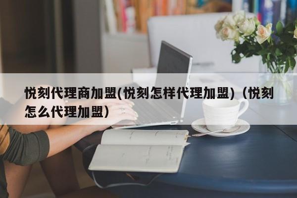 悦刻代理商加盟(悦刻怎样代理加盟)(悦刻怎么代理加盟)