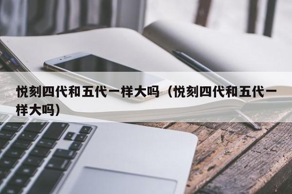 悦刻四代和五代一样大吗(悦刻四代和五代一样大吗)