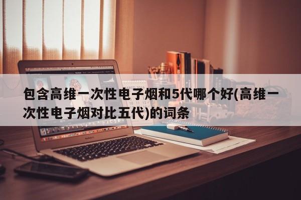包含高维一次性电子烟和5代哪个好(高维一次性电子烟对比五代)的词条