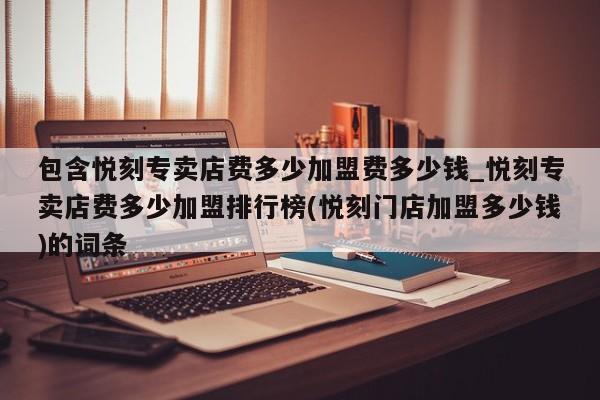 包含悦刻专卖店费多少加盟费多少钱_悦刻专卖店费多少加盟排行榜(悦刻门店加盟多少钱)的词条
