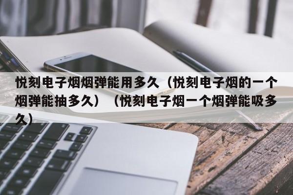 悦刻电子烟烟弹能用多久(悦刻电子烟的一个烟弹能抽多久)(悦刻电子烟一个烟弹能吸多久)