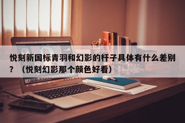悦刻新国标青羽和幻影的杆子具体有什么差别?(悦刻幻影那个颜色好看)