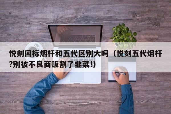 悦刻国标烟杆和五代区别大吗(悦刻五代烟杆?别被不良商贩割了韭菜!)