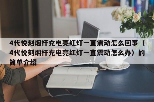 4代悦刻烟杆充电亮红灯一直震动怎么回事(4代悦刻烟杆充电亮红灯一直震动怎么办)的简单介绍