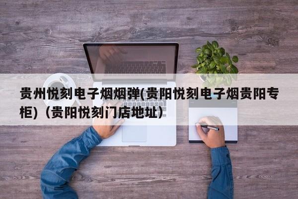 贵州悦刻电子烟烟弹(贵阳悦刻电子烟贵阳专柜)(贵阳悦刻门店地址)