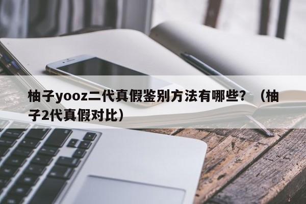 柚子yooz二代真假鉴别方法有哪些?(柚子2代真假对比)
