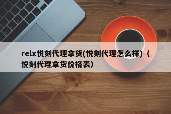 relx悦刻代理拿货(悦刻代理怎么样)(悦刻代理拿货价格表)